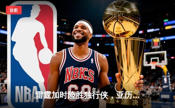 雷霆加时险胜独行侠，亚历山大44分率队挺进西部决赛