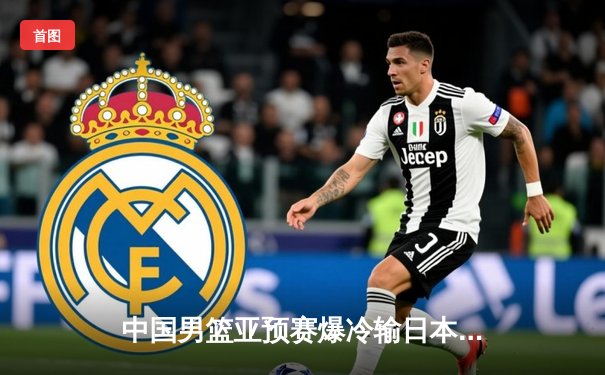 中国男篮亚预赛爆冷输日本，88年不败金身告破