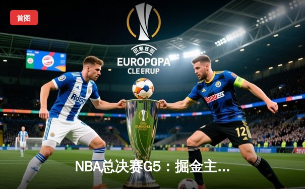 NBA总决赛G5：掘金主场力克热火 约基奇三双率队夺赛点