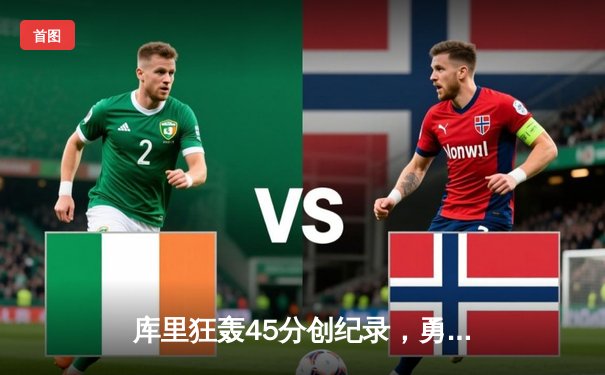 库里狂轰45分创纪录，勇士加时险胜凯尔特人扳平总决赛