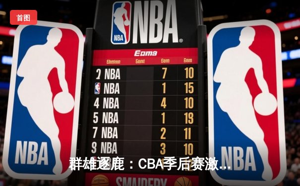群雄逐鹿：CBA季后赛激战正酣，辽宁本钢加时险胜广东宏远
