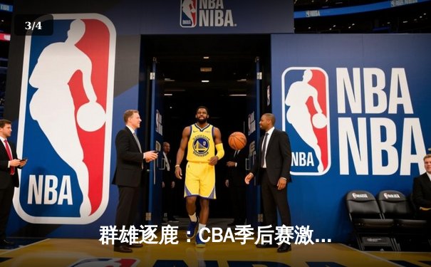 群雄逐鹿：CBA季后赛激战正酣，辽宁本钢加时险胜广东宏远 - 3