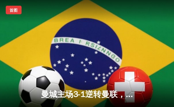 曼城主场3-1逆转曼联，哈兰德梅开二度锁定胜局