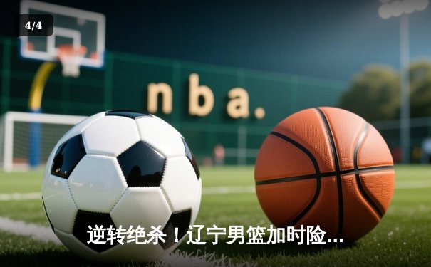 逆转绝杀！辽宁男篮加时险胜广东，赵继伟33分导演惊天翻盘 - 4