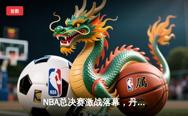 NBA总决赛激战落幕，丹佛掘金首夺总冠军奖杯