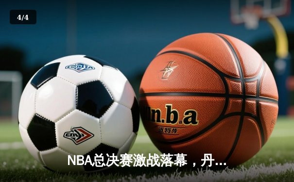NBA总决赛激战落幕，丹佛掘金首夺总冠军奖杯 - 4