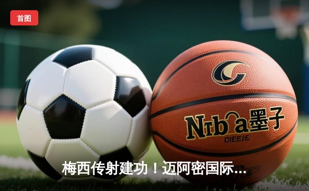 梅西传射建功！迈阿密国际客场3-1逆转温哥华白浪，豪取美职联五连胜