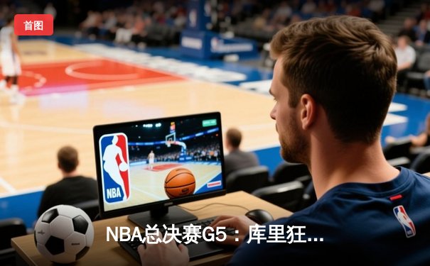 NBA总决赛G5：库里狂轰43分，勇士逆转绿军夺赛点