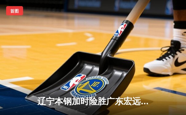 辽宁本钢加时险胜广东宏远 CBA半决赛上演惊天逆转