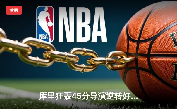 库里狂轰45分导演逆转好戏，勇士加时险胜凯尔特人扳平总决赛