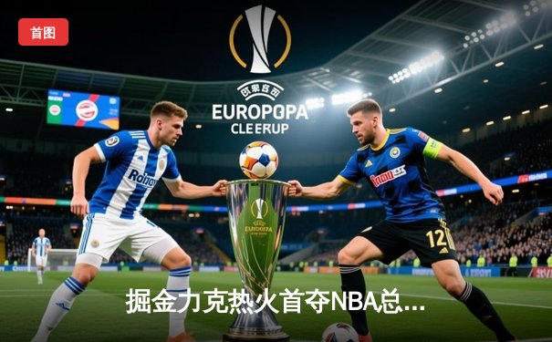 掘金力克热火首夺NBA总冠军 约基奇荣膺FMVP